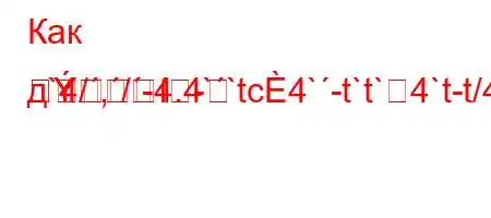 Как д`4/,/-4.4``tc4`-t`t`4`t-t/4-t.t/t-=
-